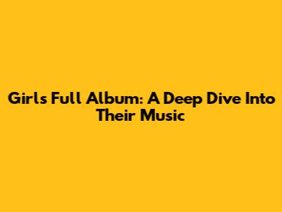 Girl's Full Album: A Deep Dive Into Their Music
