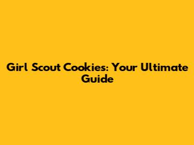 Girl Scout Cookies: Your Ultimate Guide