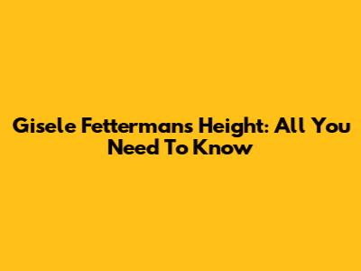 Gisele Fetterman's Height: All You Need To Know