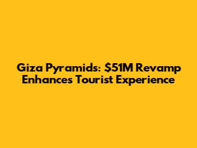 Giza Pyramids: $51M Revamp Enhances Tourist Experience