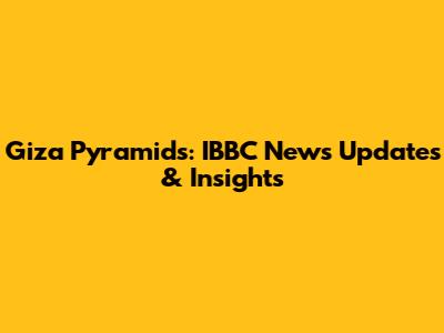Giza Pyramids: IBBC News Updates & Insights
