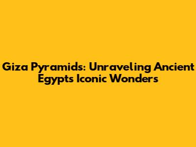 Giza Pyramids: Unraveling Ancient Egypt's Iconic Wonders