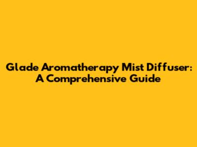 Glade Aromatherapy Mist Diffuser: A Comprehensive Guide
