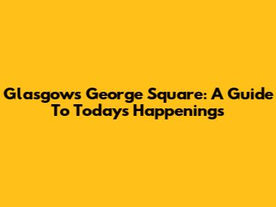 Glasgow's George Square: A Guide To Today's Happenings