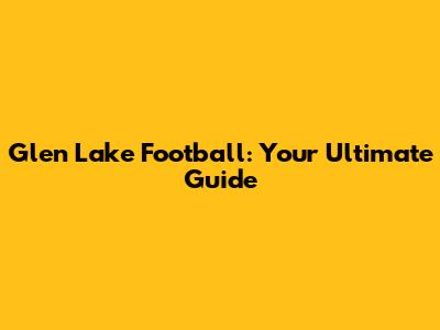 Glen Lake Football: Your Ultimate Guide