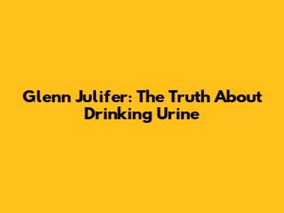 Glenn Julifer: The Truth About Drinking Urine