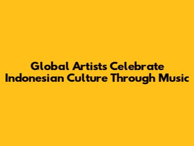 Global Artists Celebrate Indonesian Culture Through Music