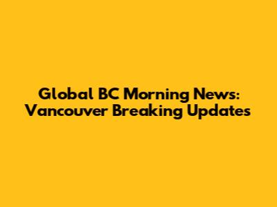 Global BC Morning News: Vancouver Breaking Updates