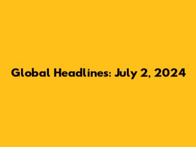 Global Headlines: July 2, 2024