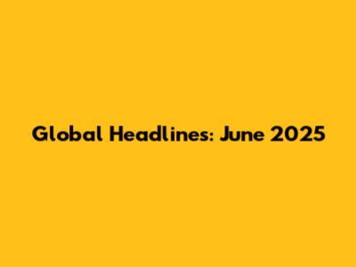 Global Headlines: June 2025