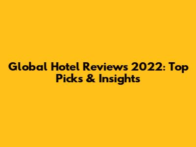 Global Hotel Reviews 2022: Top Picks & Insights