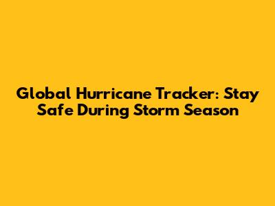 Global Hurricane Tracker: Stay Safe During Storm Season