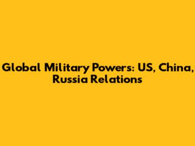Global Military Powers: US, China, Russia Relations