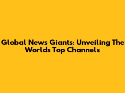 Global News Giants: Unveiling The World's Top Channels