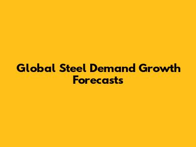 Global Steel Demand Growth Forecasts