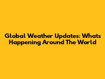 Global Weather Updates: What's Happening Around The World