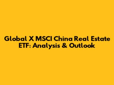 Global X MSCI China Real Estate ETF: Analysis & Outlook
