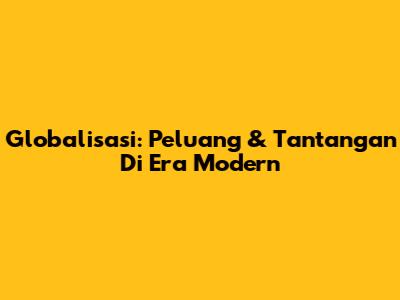 Globalisasi: Peluang & Tantangan Di Era Modern