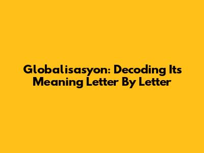 Globalisasyon: Decoding Its Meaning Letter By Letter