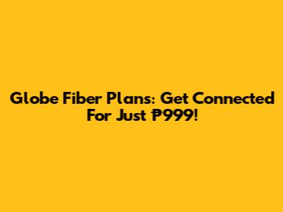 Globe Fiber Plans: Get Connected For Just ₱999!