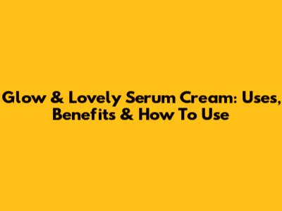 Glow & Lovely Serum Cream: Uses, Benefits & How To Use