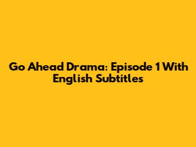 Go Ahead Drama: Episode 1 With English Subtitles