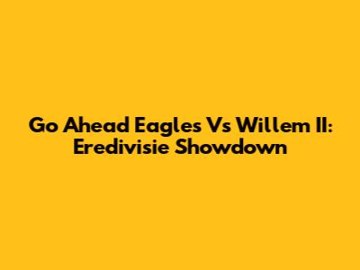 Go Ahead Eagles Vs Willem II: Eredivisie Showdown