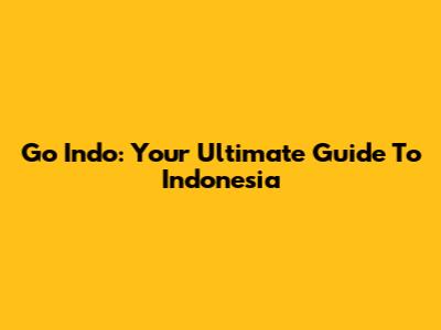 Go Indo: Your Ultimate Guide To Indonesia