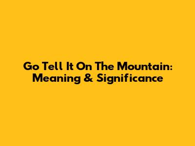 Go Tell It On The Mountain: Meaning & Significance