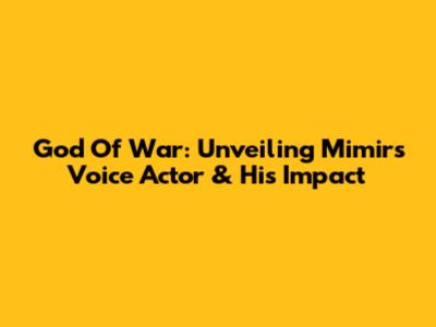 God Of War: Unveiling Mimir's Voice Actor & His Impact