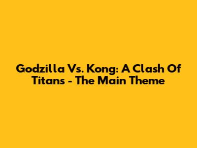 Godzilla Vs. Kong: A Clash Of Titans - The Main Theme