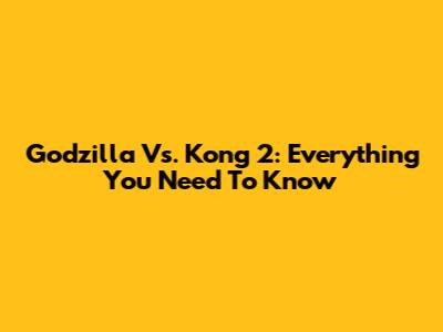 Godzilla Vs. Kong 2: Everything You Need To Know