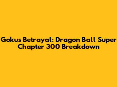 Goku's Betrayal: Dragon Ball Super Chapter 300 Breakdown