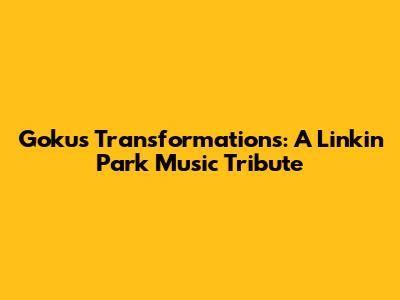 Goku's Transformations: A Linkin Park Music Tribute