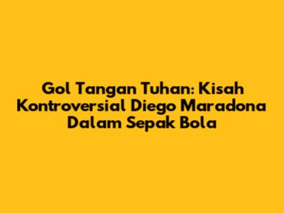 Gol Tangan Tuhan: Kisah Kontroversial Diego Maradona Dalam Sepak Bola