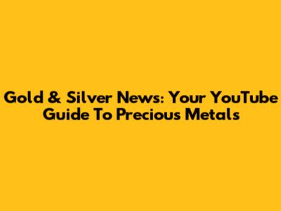Gold & Silver News: Your YouTube Guide To Precious Metals