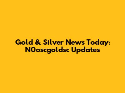 Gold & Silver News Today: N0oscgoldsc Updates