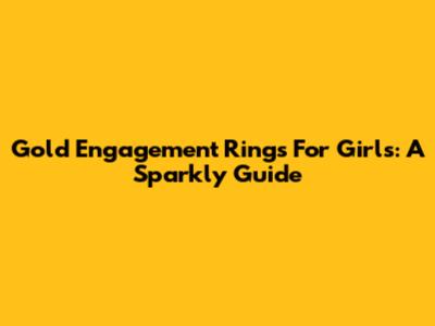 Gold Engagement Rings For Girls: A Sparkly Guide