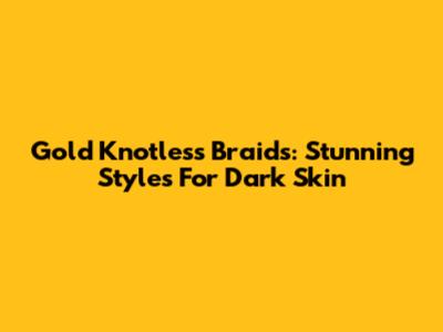 Gold Knotless Braids: Stunning Styles For Dark Skin