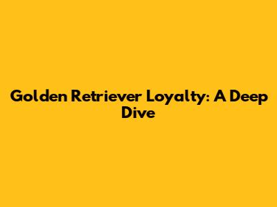 Golden Retriever Loyalty: A Deep Dive