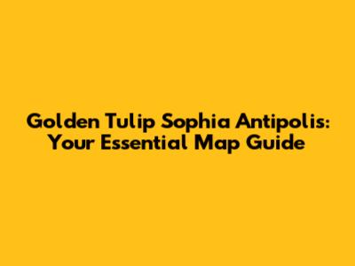 Golden Tulip Sophia Antipolis: Your Essential Map Guide