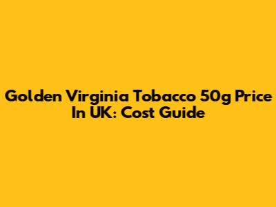 Golden Virginia Tobacco 50g Price In UK: Cost Guide