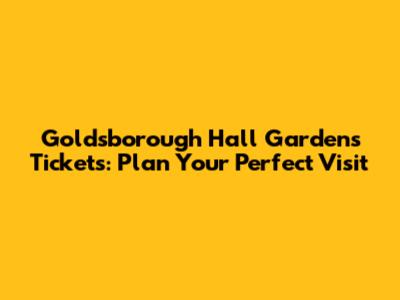 Goldsborough Hall Gardens Tickets: Plan Your Perfect Visit