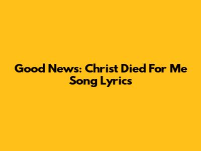 Good News: Christ Died For Me Song Lyrics