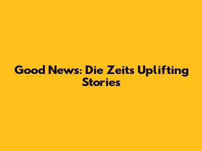 Good News: Die Zeit's Uplifting Stories