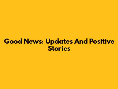 Good News: Updates And Positive Stories