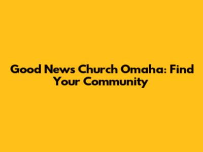 Good News Church Omaha: Find Your Community