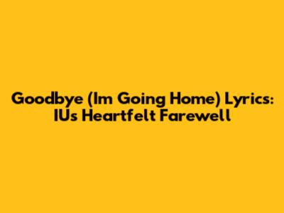 Goodbye (I'm Going Home) Lyrics: IU's Heartfelt Farewell