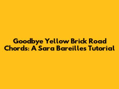 Goodbye Yellow Brick Road Chords: A Sara Bareilles Tutorial