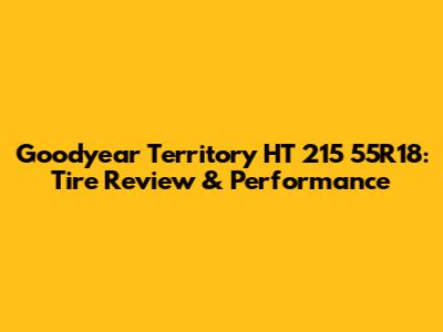 Goodyear Territory HT 215 55R18: Tire Review & Performance